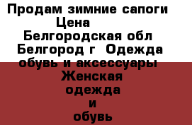 Продам зимние сапоги › Цена ­ 500 - Белгородская обл., Белгород г. Одежда, обувь и аксессуары » Женская одежда и обувь   . Белгородская обл.,Белгород г.